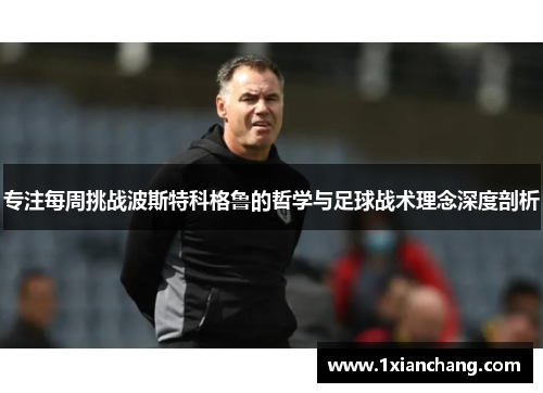 专注每周挑战波斯特科格鲁的哲学与足球战术理念深度剖析 专注每周挑战波斯特科格鲁的哲学与足球战术理念深度剖析