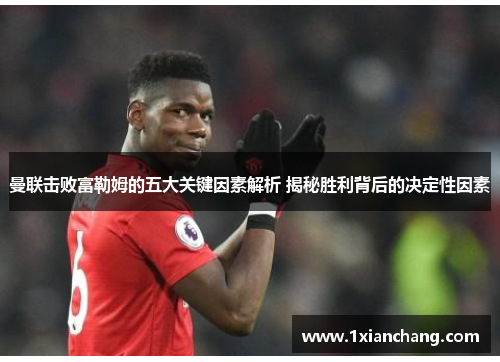 曼联击败富勒姆的五大关键因素解析 揭秘胜利背后的决定性因素