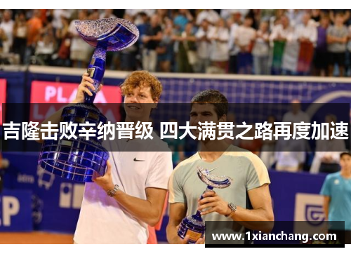 吉隆击败辛纳晋级 四大满贯之路再度加速